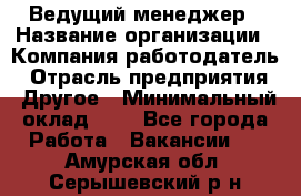 Ведущий менеджер › Название организации ­ Компания-работодатель › Отрасль предприятия ­ Другое › Минимальный оклад ­ 1 - Все города Работа » Вакансии   . Амурская обл.,Серышевский р-н